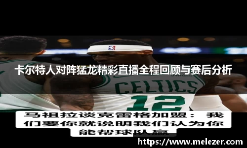 卡尔特人对阵猛龙精彩直播全程回顾与赛后分析