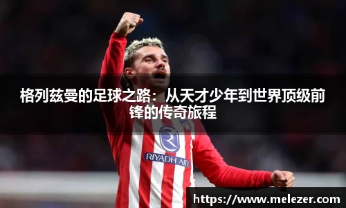 格列兹曼的足球之路：从天才少年到世界顶级前锋的传奇旅程