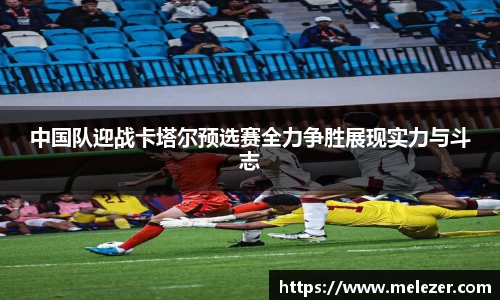 中国队迎战卡塔尔预选赛全力争胜展现实力与斗志