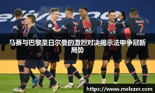 马赛与巴黎圣日尔曼的激烈对决揭示法甲争冠新局势