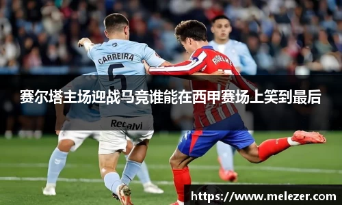 赛尔塔主场迎战马竞谁能在西甲赛场上笑到最后